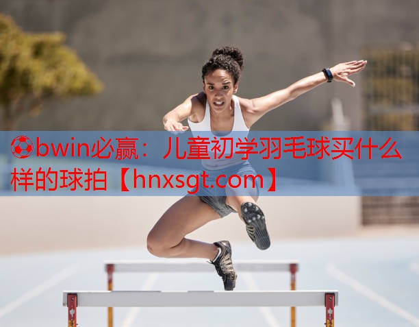 儿童初学羽毛球买什么样的球拍