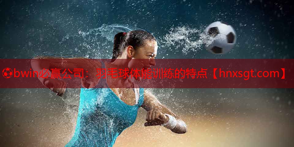 羽毛球体能训练的特点