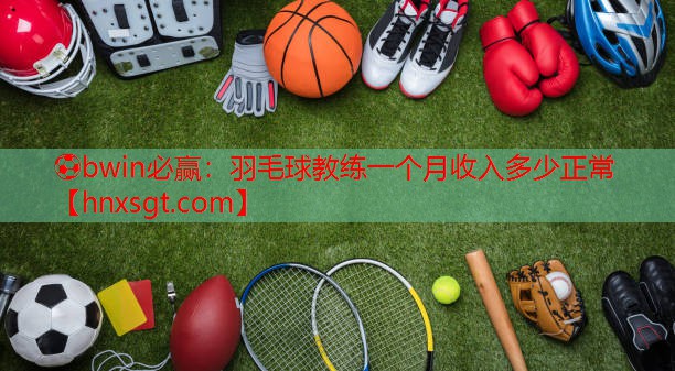 羽毛球教练一个月收入多少正常