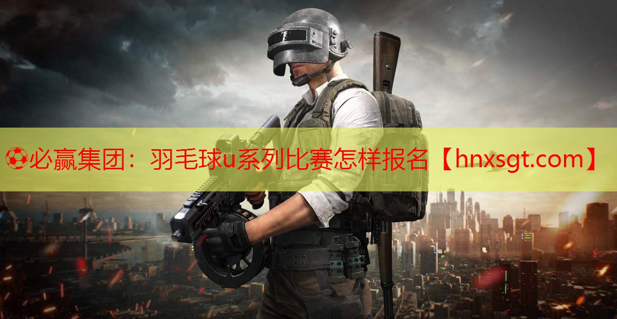 羽毛球u系列比赛怎样报名